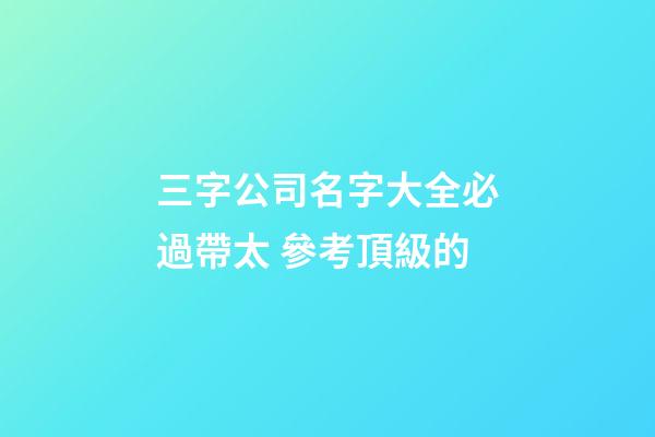 三字公司名字大全必過帶太 參考頂級的-第1張-公司起名-玄機派